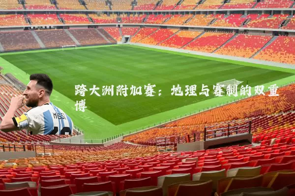 跨大洲附加赛:地理与赛制的双重博弈