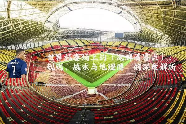 世界杯赛场上的「洗牌清零点」:规则、战术与地理博弈的深度解析