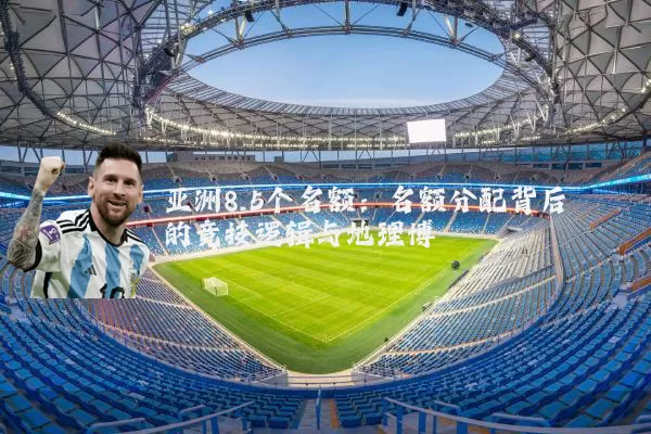亚洲8.5个名额：名额分配背后的竞技逻辑与地理博弈