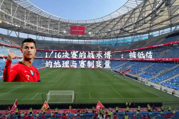 1/16决赛的战术博弈:被低估的地理与赛制变量