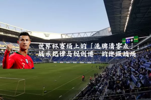 世界杯赛场上的「洗牌清零点」：战术纪律与规则博弈的终极战场