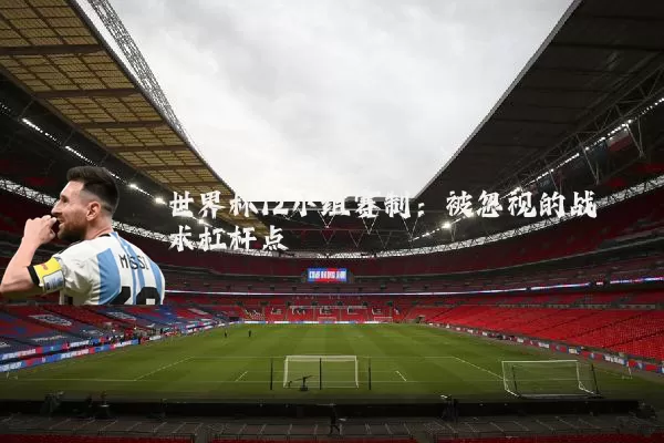 世界杯12小组赛制：被忽视的战术杠杆点