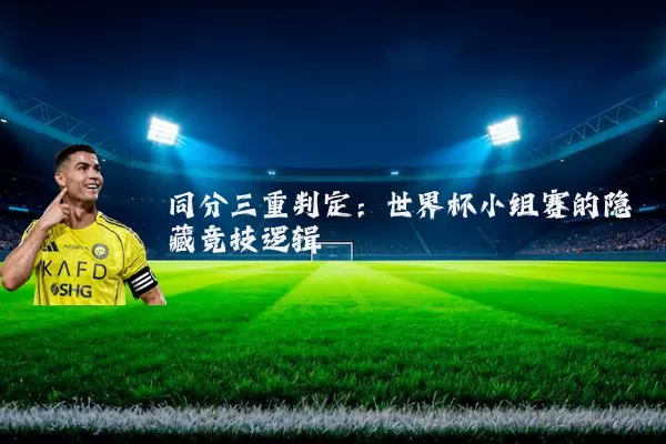 同分三重判定:世界杯小组赛的隐藏竞技逻辑
