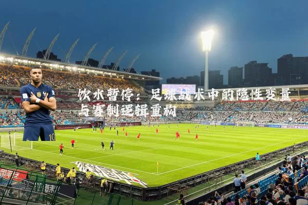 饮水暂停：足球战术中的隐性变量与赛制逻辑重构