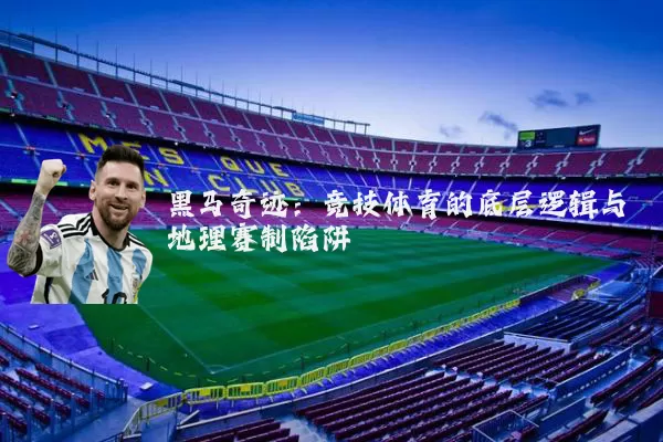 黑马奇迹:竞技体育的底层逻辑与地理赛制陷阱