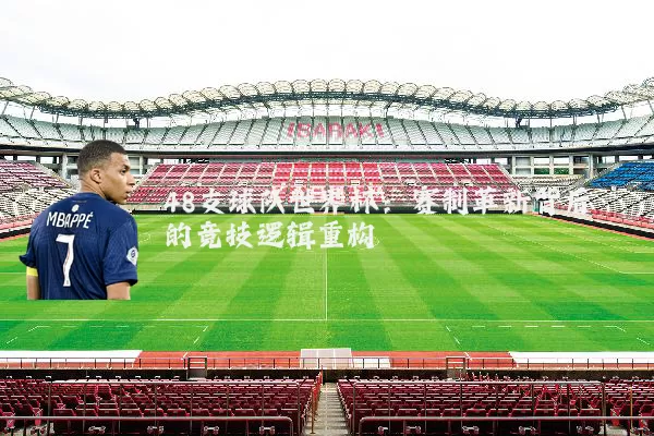 48支球队世界杯：赛制革新背后的竞技逻辑重构