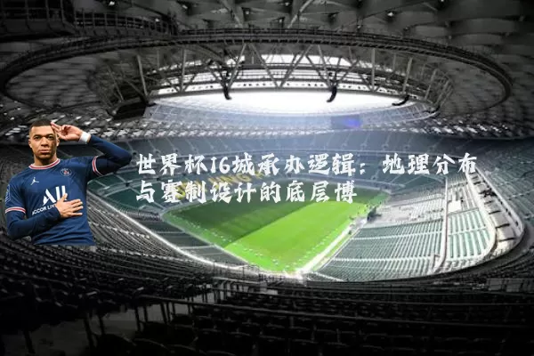 世界杯16城承办逻辑:地理分布与赛制设计的底层博弈
