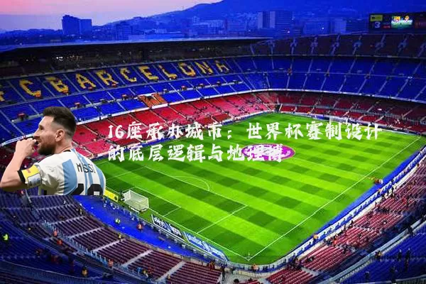 16座承办城市:世界杯赛制设计的底层逻辑与地理博弈