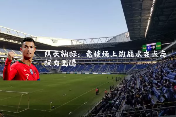 队长袖标：竞技场上的战术支点与权力图腾