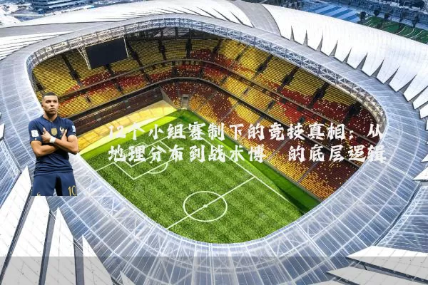 12个小组赛制下的竞技真相：从地理分布到战术博弈的底层逻辑