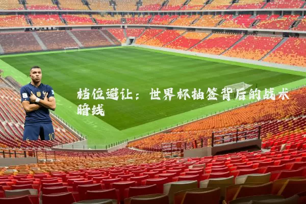 档位避让:世界杯抽签背后的战术暗线