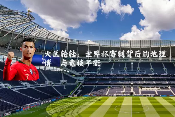大区轮转:世界杯赛制背后的地理博弈与竞技平衡